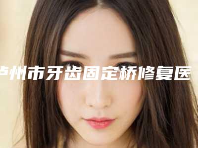 泸州市牙齿固定桥修复医生上榜名单top10整理大盘点-泸州市孔祥斌口腔医生