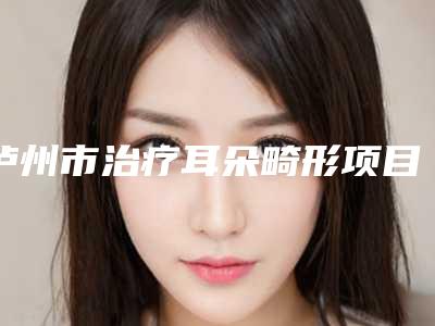 泸州市治疗耳朵畸形项目价格表分类明细(近6个月均价为:63435元)