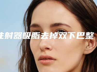 注射器吸脂去掉双下巴整形多久出来效果