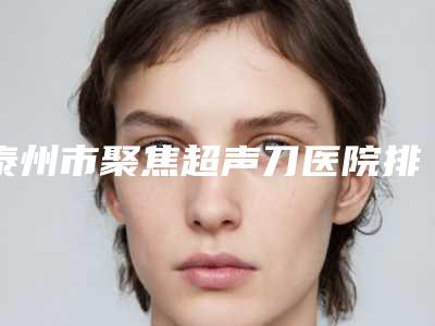 泰州市聚焦超声刀医院排名top10种草(泰州市聚焦超声刀整形医院)