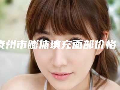 泰州市膨体填充面部价格表(费用标准)-泰州市膨体填充面部手术需要费用