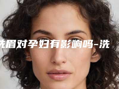 洗眉对孕妇有影响吗-洗眉会不会对面部表情产生影响