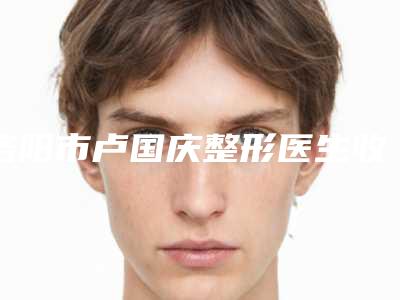 洛阳市卢国庆整形医生收费明细官网公布