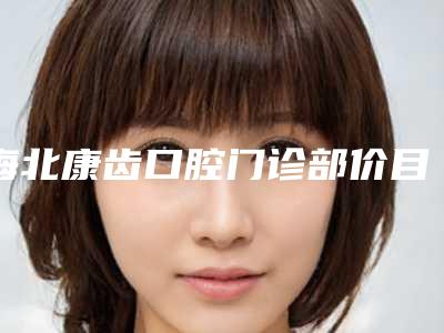 海北康齿口腔门诊部价目表新版强势上线-牙科护理案例