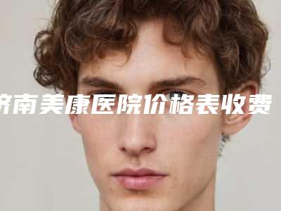 济南美康医院价格表收费标准一览-朱泽熙整形医生