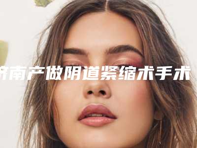 济南产做阴道紧缩术手术价格是多少费用