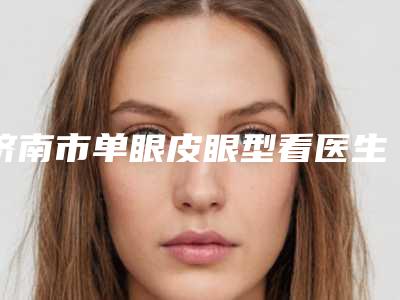济南市单眼皮眼型看医生上榜名单前十佳曝光-刘露医生优质医生选择