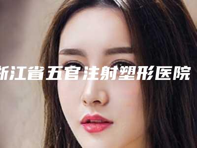 浙江省五官注射塑形医院在榜名单top10强安全性如何-浙江中医药大学附属第一医院医学整形美容中心与嵊州市人民医院整形科让人心动