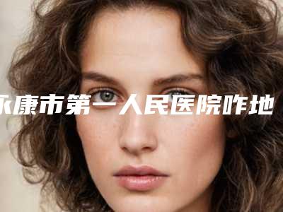 永康市第一人民医院咋地-推荐王秀延医生,何玮医生,孙传医生