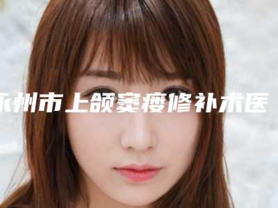 永州市上颌窦瘘修补术医生排名详细贴一览-永州市唐航口腔医生