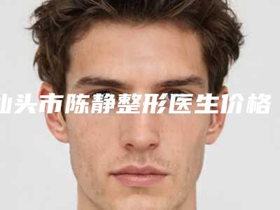 汕头市陈静整形医生价格表详解