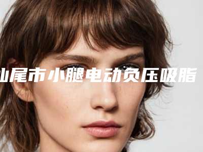汕尾市小腿电动负压吸脂术医生排行前十走访-伟生医生资质齐全