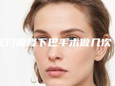 江门做隆下巴手术做几次能永久