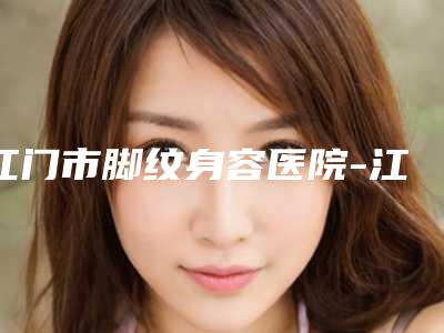 江门市脚纹身容医院-江门市中心医院创伤整形烧伤科技术特色价格大不一样