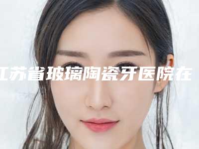 江苏省玻璃陶瓷牙医院在榜名单前十位好还实惠(常州爱美意口腔门诊部水平高)
