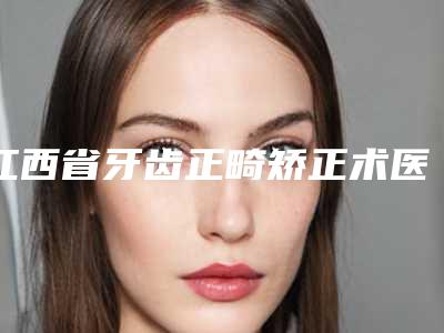 江西省牙齿正畸矫正术医院上榜名单前10强榜详细分析(江西省牙齿正畸矫正术口腔医院紧抓技术、口碑、价格)