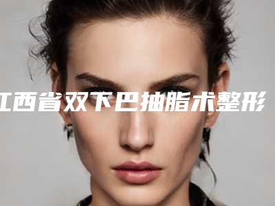 江西省双下巴抽脂术整形医院排名前十名优势占尽(南昌佳美丽境医疗美容跟踪上榜理由TOP3)