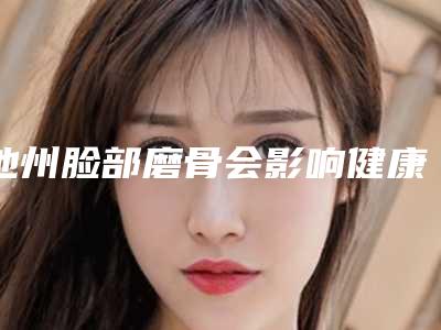 池州脸部磨骨会影响健康吗