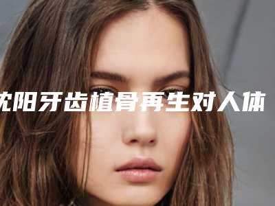 沈阳牙齿植骨再生对人体有没有害