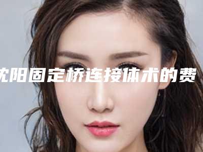 沈阳固定桥连接体术的费用有多高