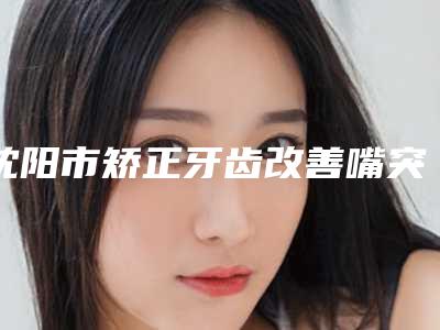 沈阳市矫正牙齿改善嘴突医生上榜清单前十名单新鲜出炉-沈阳市单倩口腔医生