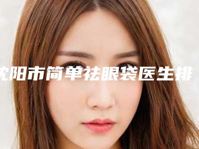 沈阳市简单祛眼袋医生排行榜前十名新版名单一览-沈阳市苏秀清整形医生打头阵