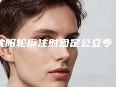 沈阳轮廓注射固定公立专科医院排名!