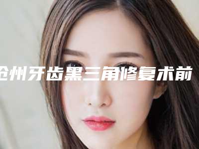 沧州牙齿黑三角修复术前准备及手术副作用