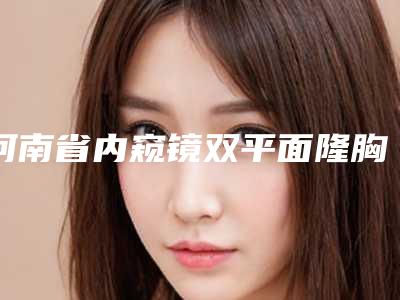 河南省内窥镜双平面隆胸医生在榜清单前十有哪几个-河南省内窥镜双平面隆胸整形医生
