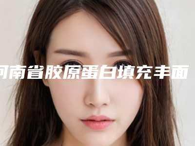 河南省胶原蛋白填充丰面颊医生上榜清单前十佳如期公布-河南省胶原蛋白填充丰面颊医生