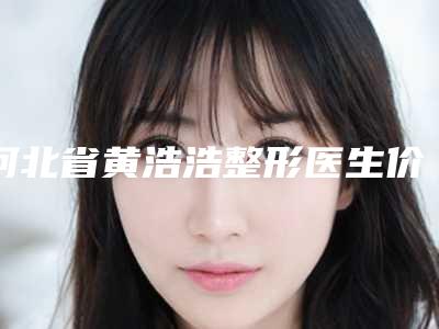 河北省黄浩浩整形医生价格(费用)清单手术报价