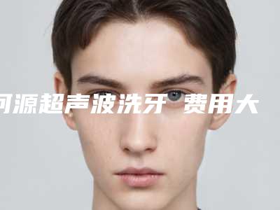 河源超声波洗牙 费用大体是多少