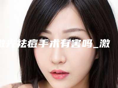 激光祛痘手术有害吗_激光祛痘疤介绍