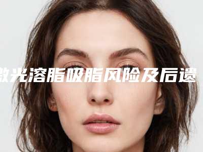 激光溶脂吸脂风险及后遗症(激光溶脂吸脂手术危险吗)