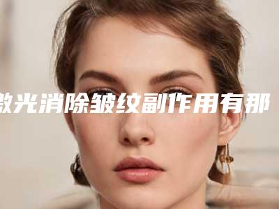 激光消除皱纹副作用有那些(激光消除皱纹手术副作用有多少)