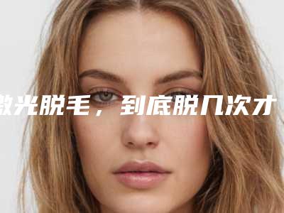 激光脱毛,到底脱几次才能脱干净?