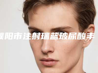 濮阳市注射瑞蓝玻尿酸丰唇价格表2025版正式一览-濮阳市注射瑞蓝玻尿酸丰唇价格行情