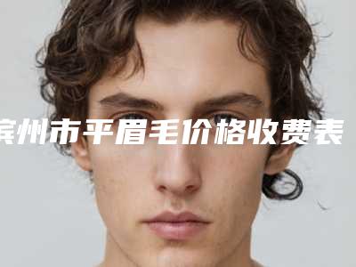 滨州市平眉毛价格收费表开年巨献-滨州市平眉毛均价为1077元
