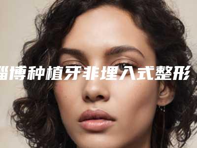淄博种植牙非埋入式整形的价格及适用人群