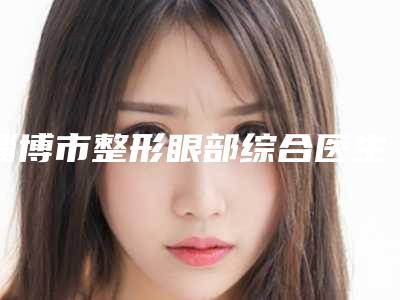 淄博市整形眼部综合医生排名前十强一览发布-李德伟医生整形有失败吗
