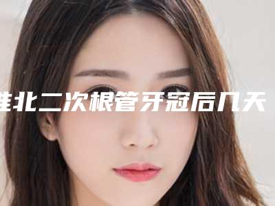 淮北二次根管牙冠后几天才有效果