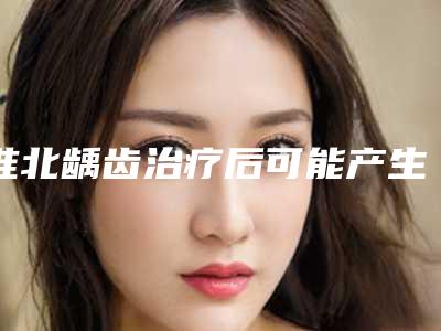淮北龋齿治疗后可能产生的副作用有哪些