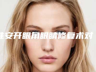 淮安开眼角眼睛修复术对女性怀孕有影响吗