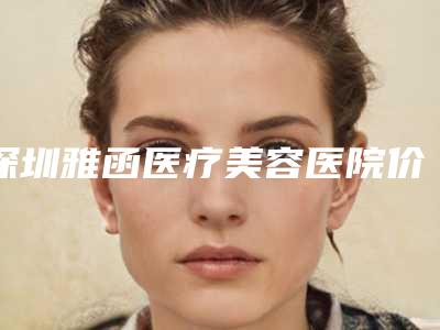 深圳雅函医疗美容医院价格(价目)表2025流出附无水乙醇注射腋臭去除术案例