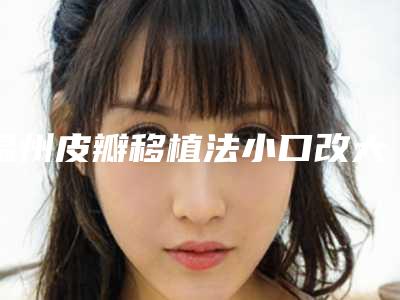 温州皮瓣移植法小口改大整形大约价格是多少钱