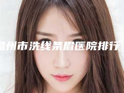 温州市洗线条眉医院排行均入围(温州市洗线条眉整形医院)
