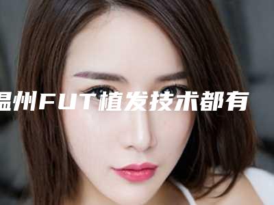 温州FUT植发技术都有哪些危害呢