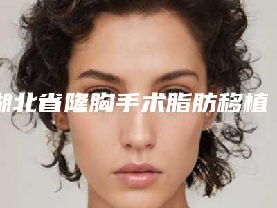 湖北省隆胸手术脂肪移植价目表全新一期发布(隆胸手术脂肪移植均价为:32446元)