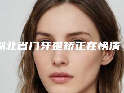 湖北省门牙歪矫正在榜清单前十名诞生-湖北省门牙歪矫正口腔医生