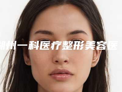 湖州一科医疗整形美容医院,湖州同济门诊部实力pk大对比